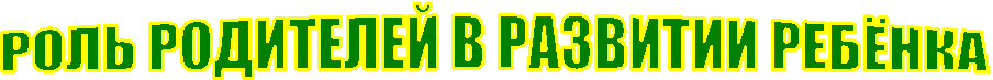 РОЛЬ РОДИТЕЛЕЙ В РАЗВИТИИ РЕБЁНКА

